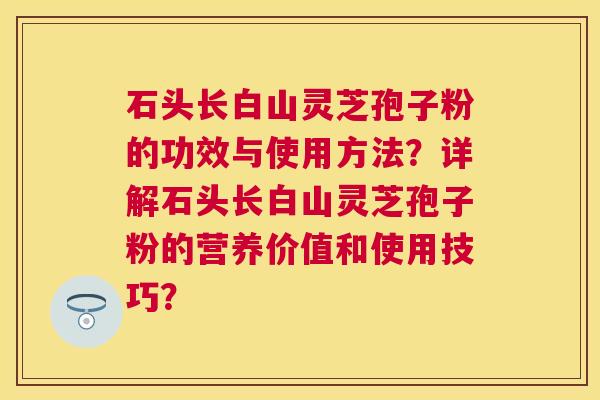 石头长白山灵芝孢子粉的功效与使用方法?详解石头长白山灵芝孢子粉的营养价值和使用技巧? 石头长白山灵芝孢子粉的功效与使用方法?详解石头长白山灵芝孢子粉的营养价值和使用技巧?