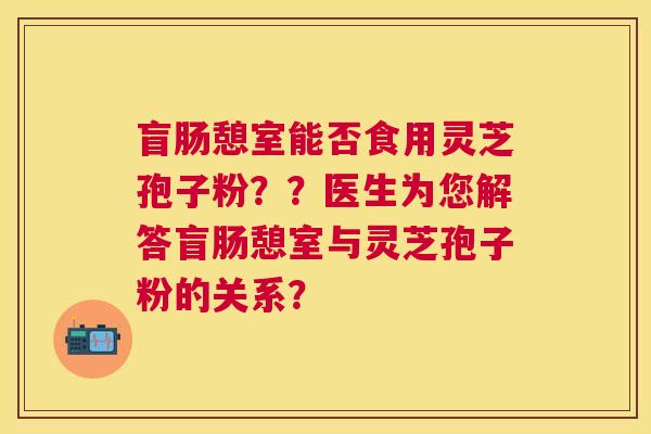 盲肠憩室能否食用灵芝孢子粉？？医生为您解答盲肠憩室与灵芝孢子粉的关系？