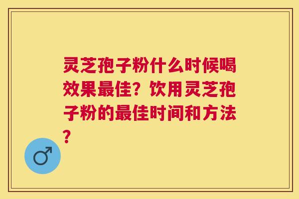 灵芝孢子粉什么时候喝效果佳?饮用灵芝孢子粉的佳时间和方法? 灵芝孢子粉什么时候喝效果佳?饮用灵芝孢子粉的佳时间和方法?