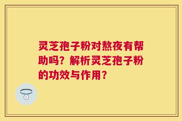 灵芝孢子粉对熬夜有帮助吗?解析灵芝孢子粉的功效与作用? 灵芝孢子粉对熬夜有帮助吗?解析灵芝孢子粉的功效与作用?