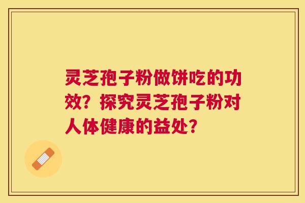 灵芝孢子粉做饼吃的功效？探究灵芝孢子粉对人体健康的益处？