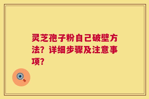 灵芝孢子粉自己破壁方法?详细步骤及注意事项? 灵芝孢子粉自己破壁方法?详细步骤及注意事项?