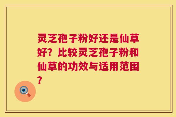 灵芝孢子粉好还是仙草好？比较灵芝孢子粉和仙草的功效与适用范围？
