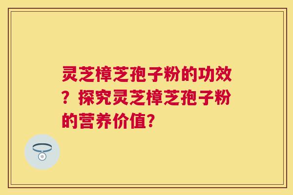 灵芝樟芝孢子粉的功效?探究灵芝樟芝孢子粉的营养价值? 灵芝樟芝孢子粉的功效?探究灵芝樟芝孢子粉的营养价值?