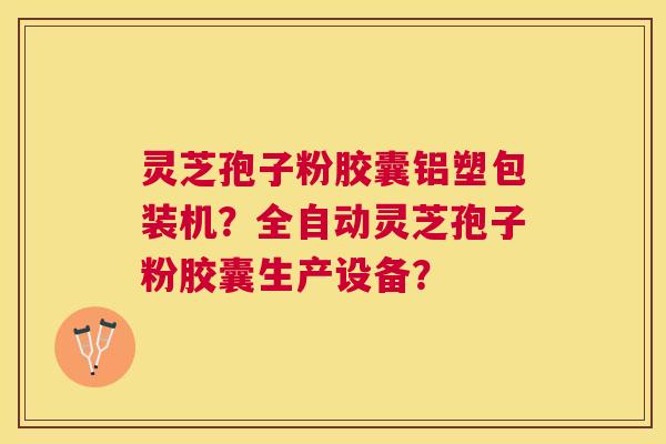 灵芝孢子粉胶囊铝塑包装机？全自动灵芝孢子粉胶囊生产设备？