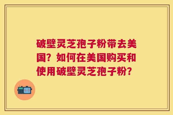 破壁灵芝孢子粉带去美国?如何在美国购买和使用破壁灵芝孢子粉? 破壁灵芝孢子粉带去美国?如何在美国购买和使用破壁灵芝孢子粉?
