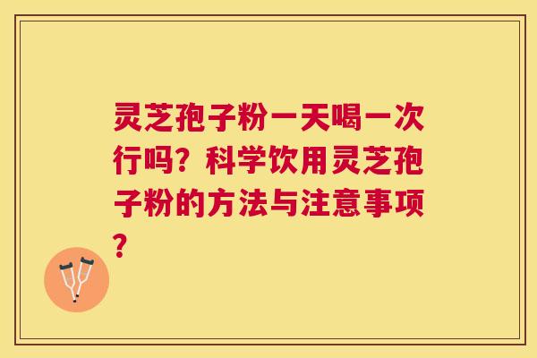 灵芝孢子粉一天喝一次行吗?科学饮用灵芝孢子粉的方法与注意事项? 灵芝孢子粉一天喝一次行吗?科学饮用灵芝孢子粉的方法与注意事项?