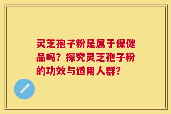 灵芝孢子粉是属于保健品吗？探究灵芝孢子粉的功效与适用人群？