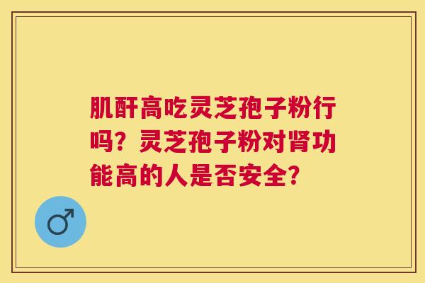 肌酐高吃灵芝孢子粉行吗？灵芝孢子粉对功能高的人是否安全？