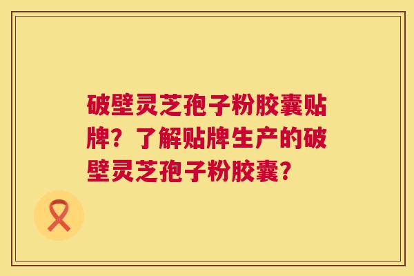 破壁灵芝孢子粉胶囊贴牌？了解贴牌生产的破壁灵芝孢子粉胶囊？
