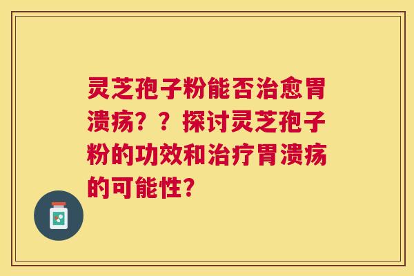 灵芝孢子粉能否愈??探讨灵芝孢子粉的功效和的可能性? 灵芝孢子粉能否愈??探讨灵芝孢子粉的功效和的可能性?