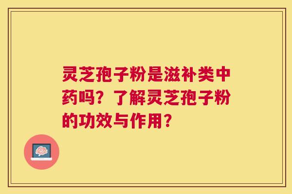 灵芝孢子粉是滋补类吗?了解灵芝孢子粉的功效与作用? 灵芝孢子粉是滋补类吗?了解灵芝孢子粉的功效与作用?