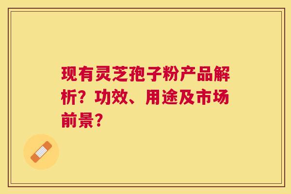 现有灵芝孢子粉产品解析?功效、用途及市场前景? 现有灵芝孢子粉产品解析?功效、用途及市场前景?
