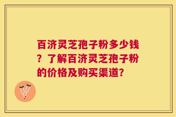 百济灵芝孢子粉多少钱？了解百济灵芝孢子粉的价格及购买渠道？