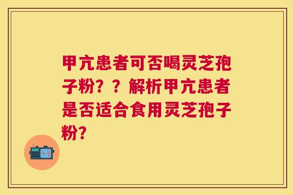 甲亢患者可否喝灵芝孢子粉？？解析甲亢患者是否适合食用灵芝孢子粉？