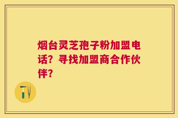 烟台灵芝孢子粉加盟电话?寻找加盟商合作伙伴? 烟台灵芝孢子粉加盟电话?寻找加盟商合作伙伴?