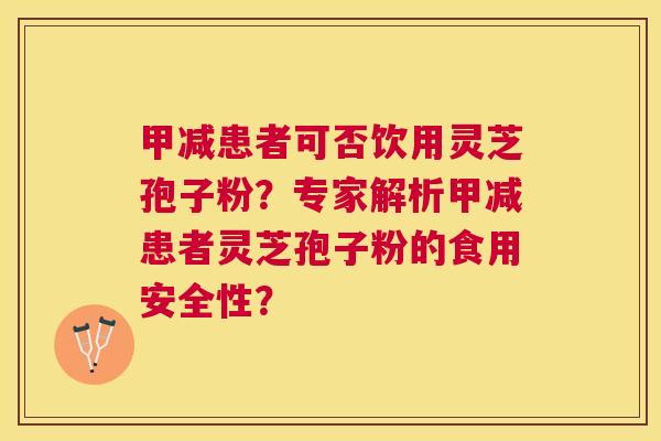 甲减患者可否饮用灵芝孢子粉？专家解析甲减患者灵芝孢子粉的食用安全性？