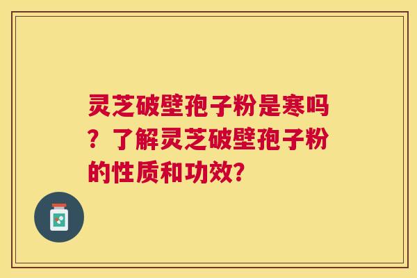灵芝破壁孢子粉是寒吗?了解灵芝破壁孢子粉的性质和功效? 灵芝破壁孢子粉是寒吗?了解灵芝破壁孢子粉的性质和功效?