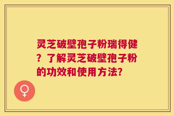 灵芝破壁孢子粉瑞得健?了解灵芝破壁孢子粉的功效和使用方法? 灵芝破壁孢子粉瑞得健?了解灵芝破壁孢子粉的功效和使用方法?