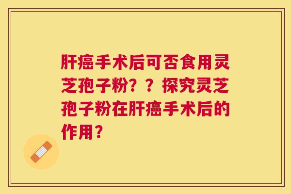 手术后可否食用灵芝孢子粉？？探究灵芝孢子粉在手术后的作用？
