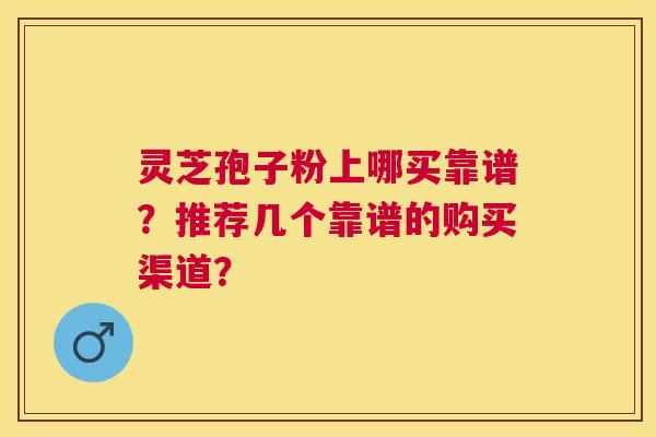 灵芝孢子粉上哪买靠谱?推荐几个靠谱的购买渠道? 灵芝孢子粉上哪买靠谱?推荐几个靠谱的购买渠道?