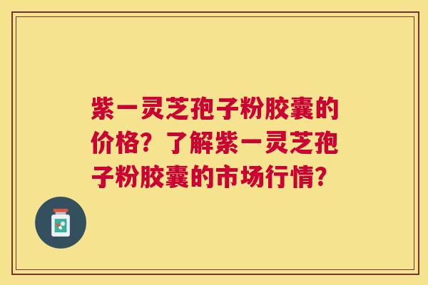 紫一灵芝孢子粉胶囊的价格?了解紫一灵芝孢子粉胶囊的市场行情? 紫一灵芝孢子粉胶囊的价格?了解紫一灵芝孢子粉胶囊的市场行情?