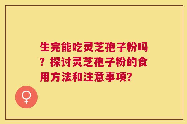 生完能吃灵芝孢子粉吗?探讨灵芝孢子粉的食用方法和注意事项? 生完能吃灵芝孢子粉吗?探讨灵芝孢子粉的食用方法和注意事项?