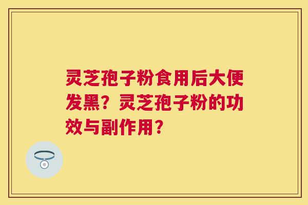 灵芝孢子粉食用后大便发黑？灵芝孢子粉的功效与副作用？