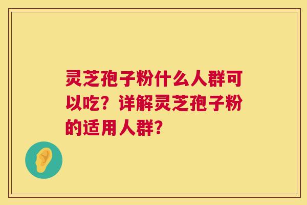 灵芝孢子粉什么人群可以吃?详解灵芝孢子粉的适用人群? 灵芝孢子粉什么人群可以吃?详解灵芝孢子粉的适用人群?