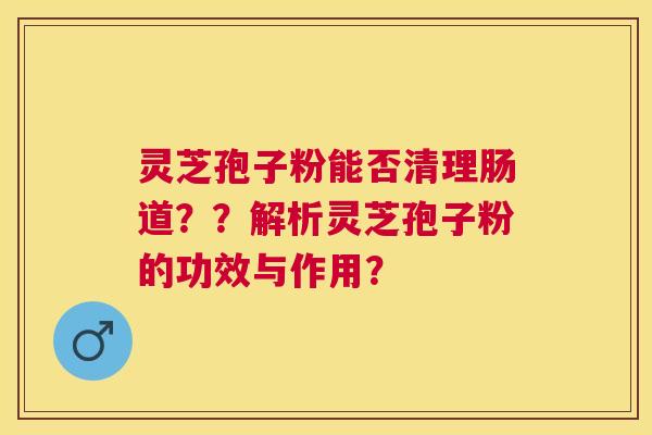 灵芝孢子粉能否清理肠道??解析灵芝孢子粉的功效与作用? 灵芝孢子粉能否清理肠道??解析灵芝孢子粉的功效与作用?