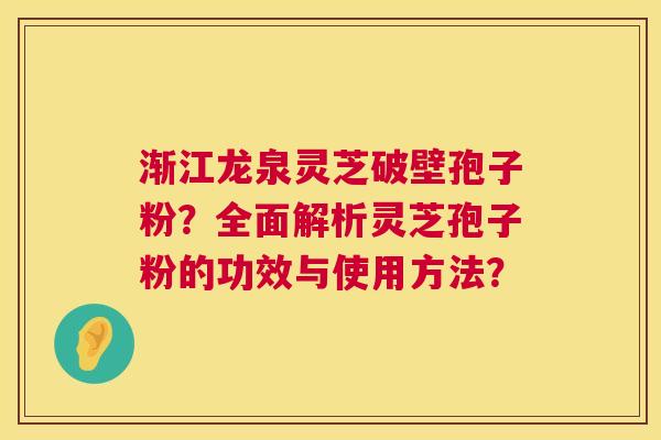 渐江龙泉灵芝破壁孢子粉?全面解析灵芝孢子粉的功效与使用方法? 渐江龙泉灵芝破壁孢子粉?全面解析灵芝孢子粉的功效与使用方法?