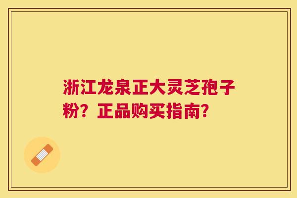 浙江龙泉正大灵芝孢子粉？正品购买指南？