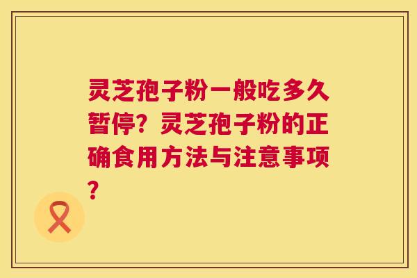 灵芝孢子粉一般吃多久暂停?灵芝孢子粉的正确食用方法与注意事项? 灵芝孢子粉一般吃多久暂停?灵芝孢子粉的正确食用方法与注意事项?