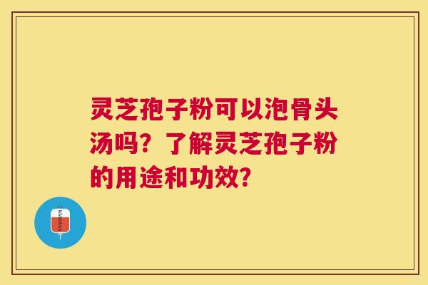 灵芝孢子粉可以泡骨头汤吗？了解灵芝孢子粉的用途和功效？