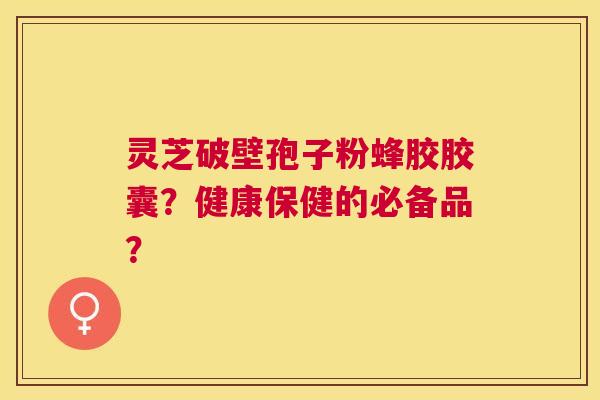 灵芝破壁孢子粉蜂胶胶囊?健康保健的必备品? 灵芝破壁孢子粉蜂胶胶囊?健康保健的必备品?