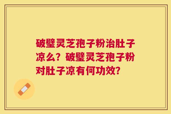破璧灵芝孢子粉肚子凉么?破璧灵芝孢子粉对肚子凉有何功效? 破璧灵芝孢子粉肚子凉么?破璧灵芝孢子粉对肚子凉有何功效?