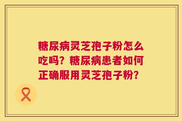 灵芝孢子粉怎么吃吗?患者如何正确服用灵芝孢子粉? 灵芝孢子粉怎么吃吗?患者如何正确服用灵芝孢子粉?