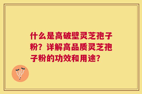 什么是高破壁灵芝孢子粉?详解高品质灵芝孢子粉的功效和用途? 什么是高破壁灵芝孢子粉?详解高品质灵芝孢子粉的功效和用途?