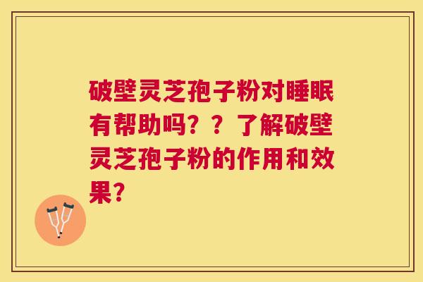 破壁灵芝孢子粉对有帮助吗??了解破壁灵芝孢子粉的作用和效果? 破壁灵芝孢子粉对有帮助吗??了解破壁灵芝孢子粉的作用和效果?