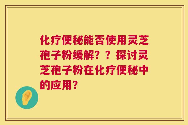 能否使用灵芝孢子粉缓解??探讨灵芝孢子粉在中的应用? 能否使用灵芝孢子粉缓解??探讨灵芝孢子粉在中的应用?