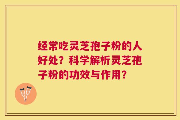 经常吃灵芝孢子粉的人好处?科学解析灵芝孢子粉的功效与作用? 经常吃灵芝孢子粉的人好处?科学解析灵芝孢子粉的功效与作用?