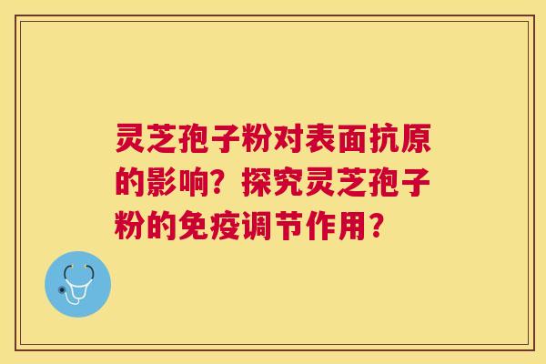 灵芝孢子粉对表面抗原的影响？探究灵芝孢子粉的免疫调节作用？