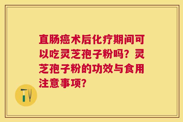 直肠术后期间可以吃灵芝孢子粉吗?灵芝孢子粉的功效与食用注意事项? 直肠术后期间可以吃灵芝孢子粉吗?灵芝孢子粉的功效与食用注意事项?