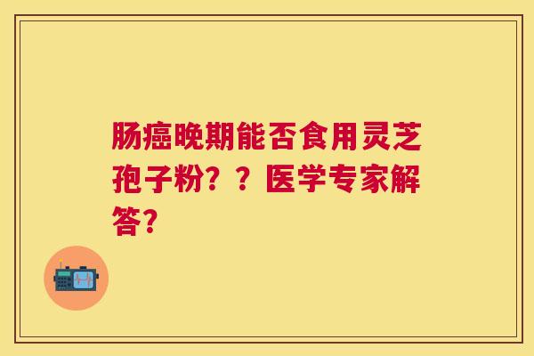 肠晚期能否食用灵芝孢子粉??医学专家解答? 肠晚期能否食用灵芝孢子粉??医学专家解答?