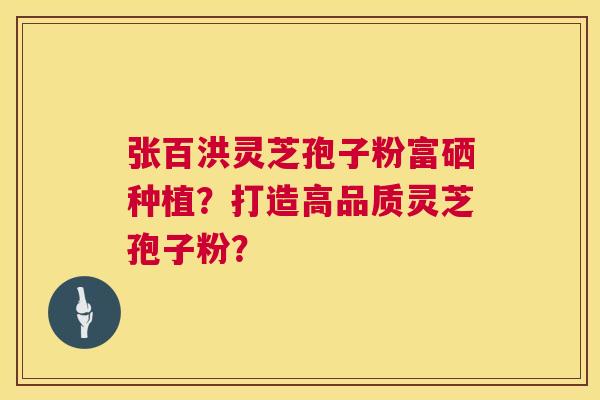 张百洪灵芝孢子粉富硒种植?打造高品质灵芝孢子粉? 张百洪灵芝孢子粉富硒种植?打造高品质灵芝孢子粉?
