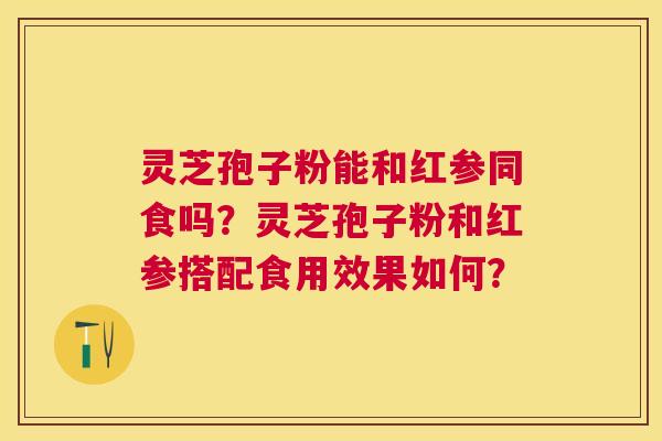 灵芝孢子粉能和红参同食吗?灵芝孢子粉和红参搭配食用效果如何? 灵芝孢子粉能和红参同食吗?灵芝孢子粉和红参搭配食用效果如何?