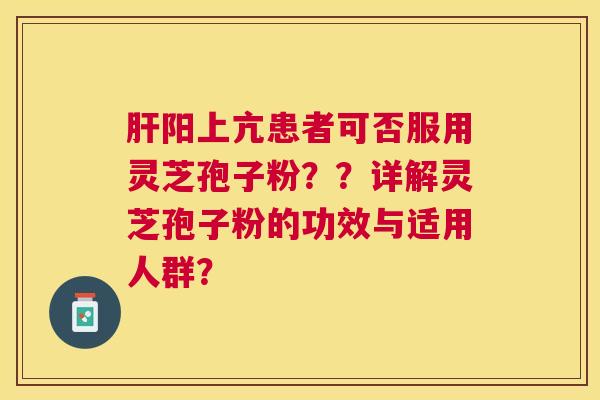 阳上亢患者可否服用灵芝孢子粉??详解灵芝孢子粉的功效与适用人群? 阳上亢患者可否服用灵芝孢子粉??详解灵芝孢子粉的功效与适用人群?