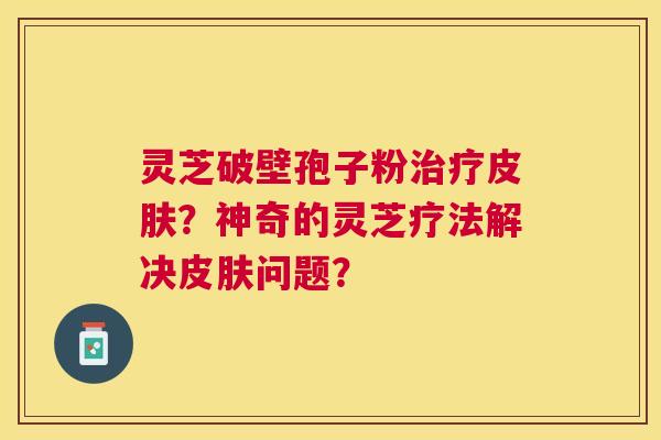 灵芝破壁孢子粉？神奇的灵芝疗法解决问题？