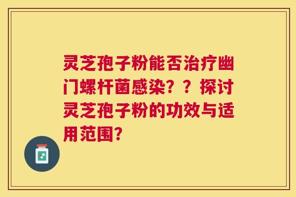 灵芝孢子粉能否幽门螺杆菌??探讨灵芝孢子粉的功效与适用范围? 灵芝孢子粉能否幽门螺杆菌??探讨灵芝孢子粉的功效与适用范围?