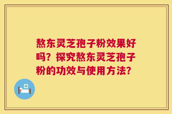 熬东灵芝孢子粉效果好吗?探究熬东灵芝孢子粉的功效与使用方法? 熬东灵芝孢子粉效果好吗?探究熬东灵芝孢子粉的功效与使用方法?
